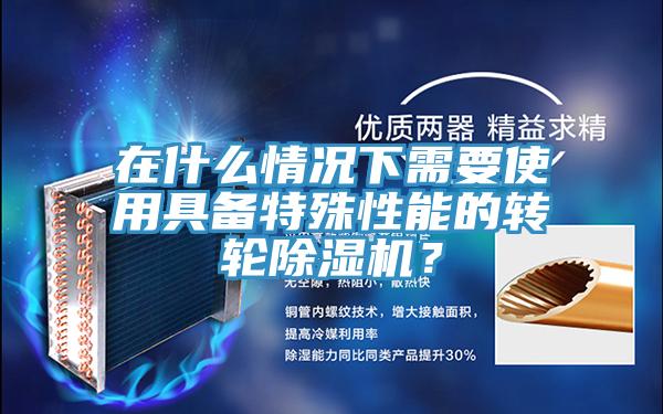 在什么情況下需要使用具備特殊性能的轉輪除濕機?