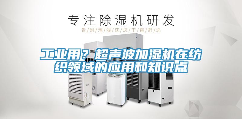 工業(yè)用？超聲波加濕機(jī)在紡織領(lǐng)域的應(yīng)用和知識點