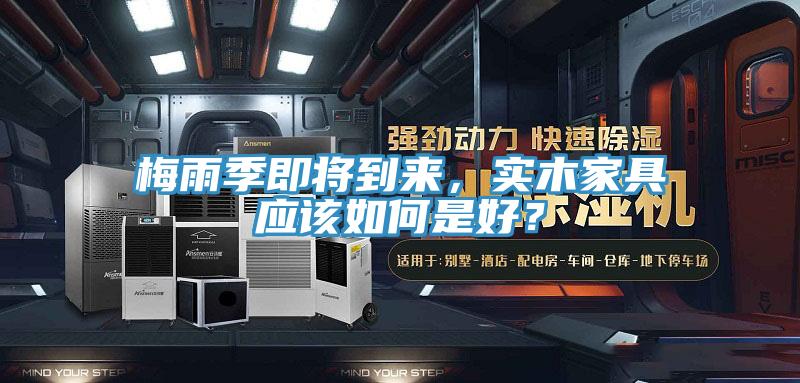 梅雨季即將到來,實木家具應(yīng)該如何是好?