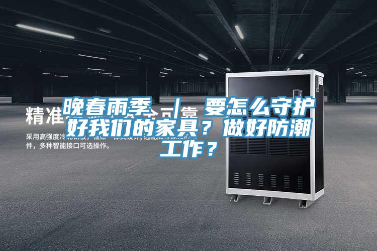 晚春雨季 | 要怎么守護好我們的家具?做好防潮工作?