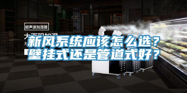 新風系統應該怎么選?壁掛式還是管道式好?