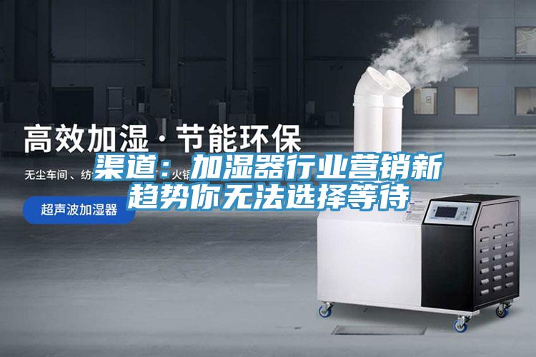 渠道:加濕器行業(yè)營銷新趨勢你無法選擇等待