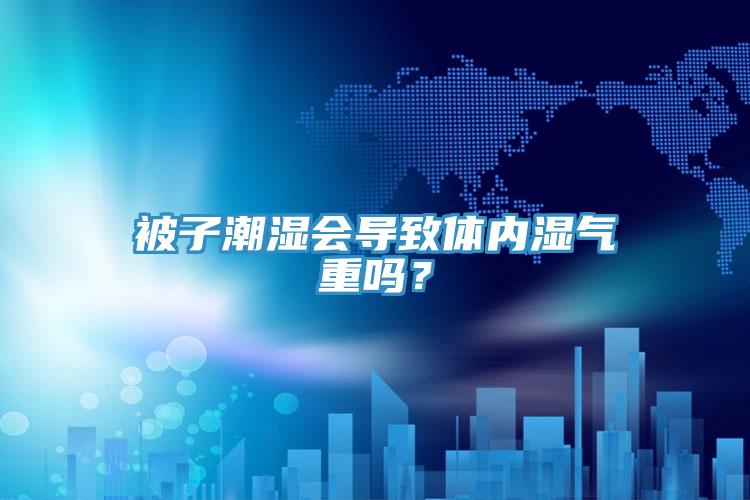 被子潮濕會(huì)導(dǎo)致體內(nèi)濕氣重嗎?
