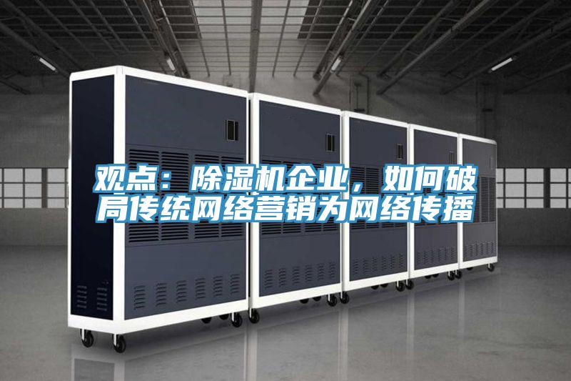 觀點(diǎn):除濕機(jī)企業(yè),如何破局傳統(tǒng)網(wǎng)絡(luò)營銷為網(wǎng)絡(luò)傳播