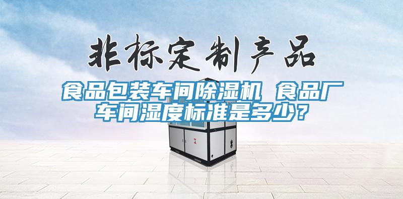 食品包裝車間除濕機(jī) 食品廠車間濕度標(biāo)準(zhǔn)是多少？