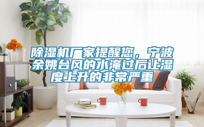 除濕機(jī)廠(chǎng)家提醒您，寧波余姚臺(tái)風(fēng)的水淹過(guò)后讓濕度上升的非常嚴(yán)重