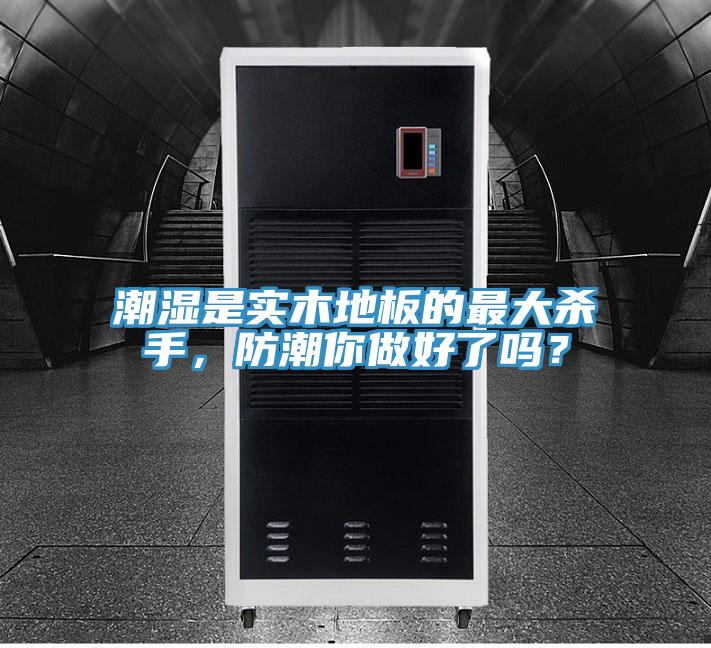 潮濕是實木地板的最大殺手,防潮你做好了嗎?