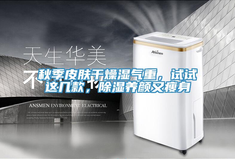 秋季皮膚干燥濕氣重，試試這幾款，除濕養顏又瘦身