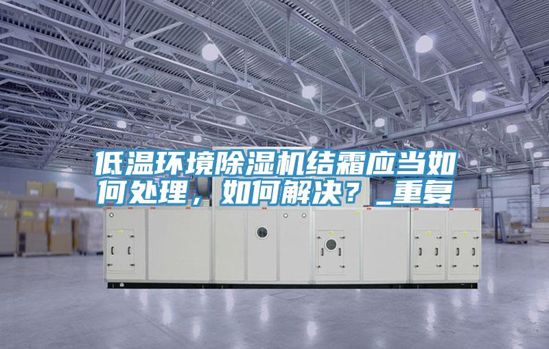 低溫環(huán)境除濕機(jī)結(jié)霜應(yīng)當(dāng)如何處理，如何解決？_重復(fù)