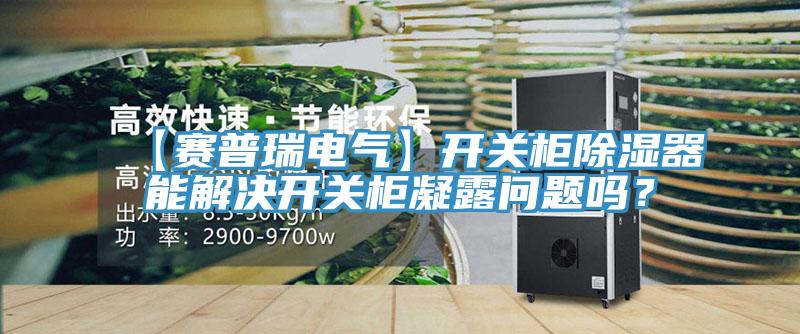 【賽普瑞電氣】開關(guān)柜除濕器能解決開關(guān)柜凝露問題嗎?