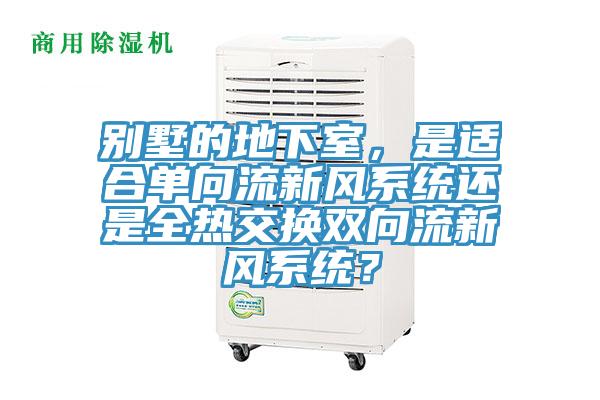 別墅的地下室，是適合單向流新風系統還是全熱交換雙向流新風系統？