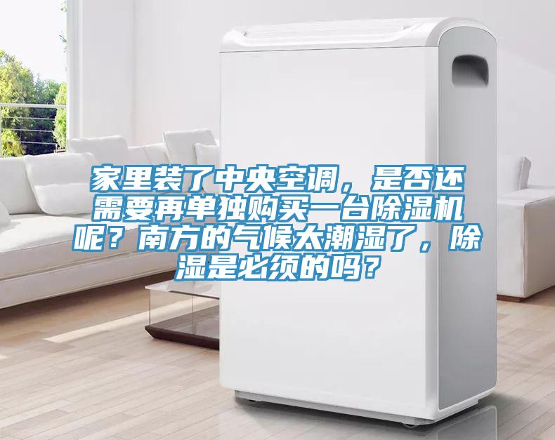 家里裝了中央空調，是否還需要再單獨購買一臺除濕機呢？南方的氣候太潮濕了，除濕是必須的嗎？