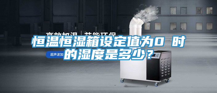 恒溫恒濕箱設(shè)定值為0℃時的濕度是多少？
