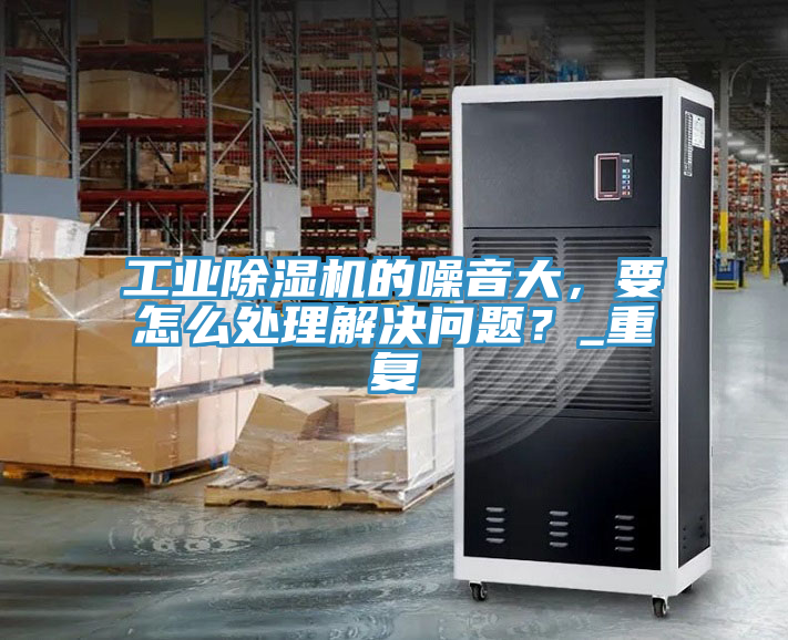 工業(yè)除濕機(jī)的噪音大，要怎么處理解決問題？_重復(fù)