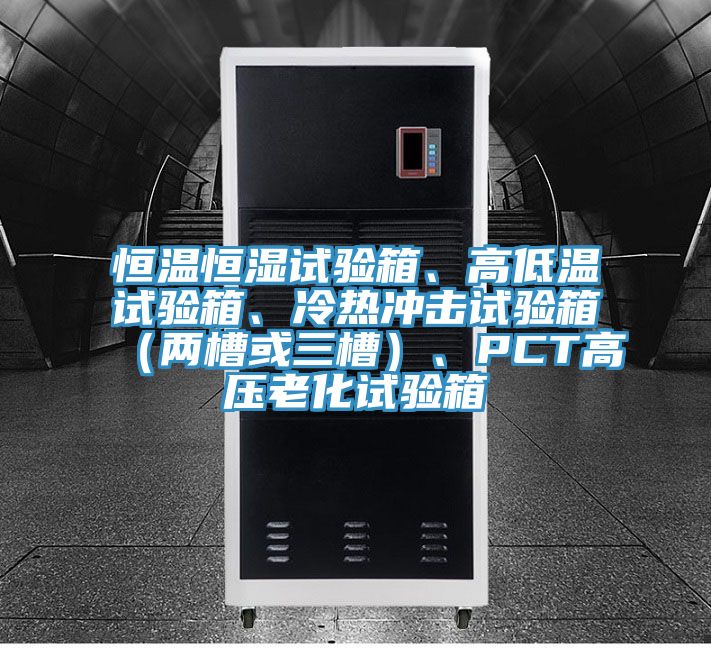 恒溫恒濕試驗箱、高低溫試驗箱、冷熱沖擊試驗箱（兩槽或三槽）、PCT高壓老化試驗箱