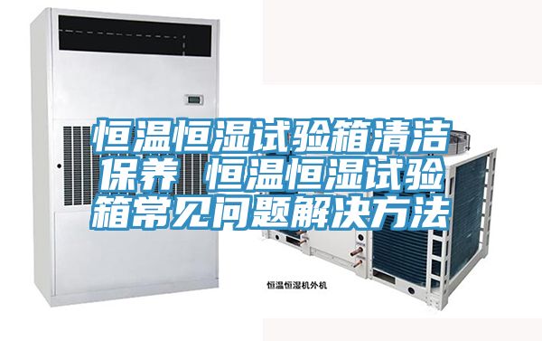 恒溫恒濕試驗箱清潔保養 恒溫恒濕試驗箱常見問題解決方法