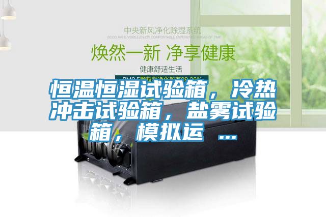 恒溫恒濕試驗箱,冷熱沖擊試驗箱,鹽霧試驗箱,模擬運 ...