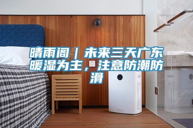 晴雨閣｜未來三天廣東暖濕為主，注意防潮防滑
