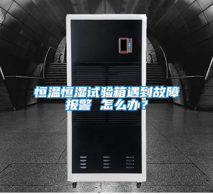 恒溫恒濕試驗箱遇到故障報警 怎么辦?