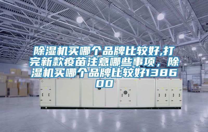 除濕機買哪個品牌比較好,打完新款疫苗注意哪些事項,除濕機買哪個品牌比較好138600