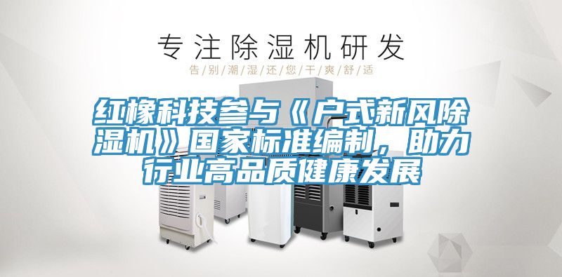 紅橡科技參與《戶式新風除濕機》國家標準編制,助力行業高品質健康發展