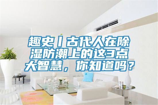 趣史丨古代人在除濕防潮上的這3點大智慧,你知道嗎?