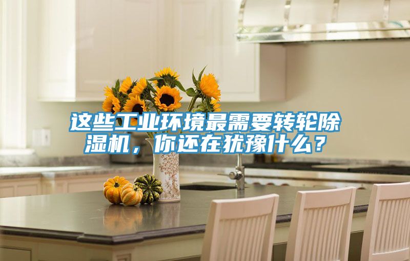 這些工業環境最需要轉輪除濕機,你還在猶豫什么?
